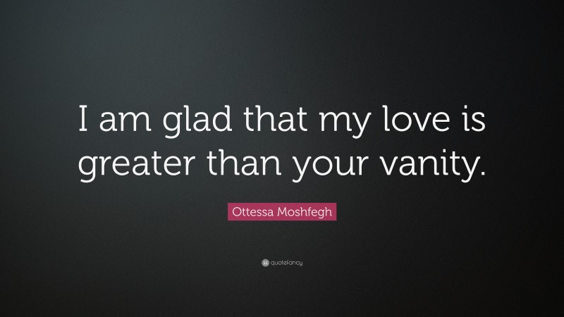 Ottessa Moshfegh Quote: “I am glad that my love is greater than your vanity.”