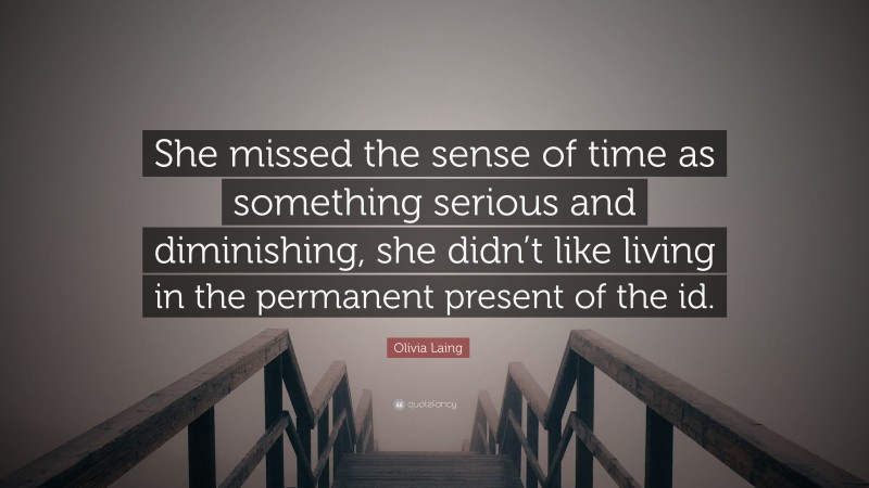 Olivia Laing Quote: “She missed the sense of time as something serious and diminishing, she didn’t like living in the permanent present of the id.”