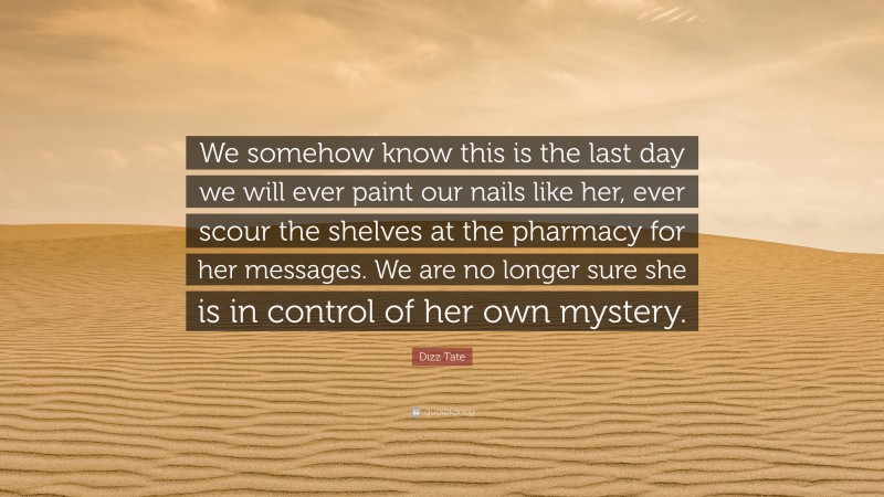 Dizz Tate Quote: “We somehow know this is the last day we will ever paint our nails like her, ever scour the shelves at the pharmacy for her messages. We are no longer sure she is in control of her own mystery.”