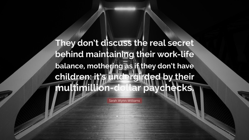 Sarah Wynn-Williams Quote: “They don’t discuss the real secret behind maintaining their work-life balance, mothering as if they don’t have children: it’s undergirded by their multimillion-dollar paychecks.”