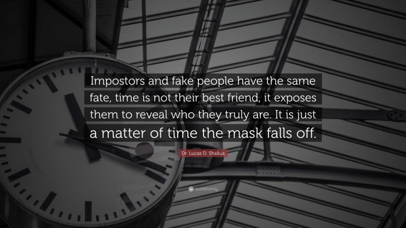 Dr. Lucas D. Shallua Quote: “Impostors and fake people have the same fate, time is not their best friend, it exposes them to reveal who they truly are. It is just a matter of time the mask falls off.”
