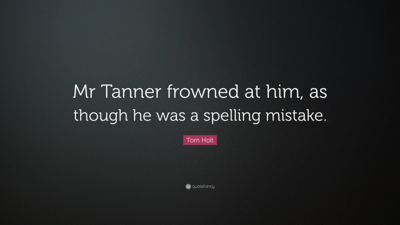Tom Holt Quote: “Mr Tanner frowned at him, as though he was a spelling mistake.”