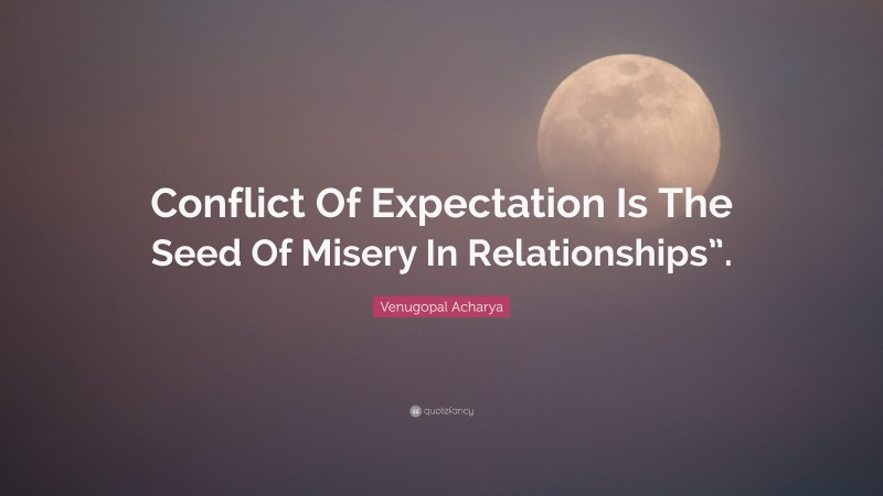 Venugopal Acharya Quote: “Conflict Of Expectation Is The Seed Of Misery In Relationships”.”