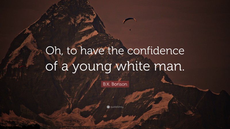 B.K. Borison Quote: “Oh, to have the confidence of a young white man.”