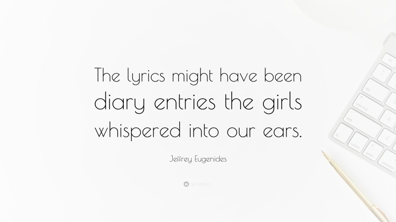Jeffrey Eugenides Quote: “The lyrics might have been diary entries the girls whispered into our ears.”