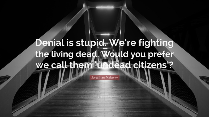 Jonathan Maberry Quote: “Denial is stupid. We’re fighting the living dead. Would you prefer we call them ‘undead citizens’?”