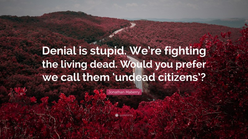 Jonathan Maberry Quote: “Denial is stupid. We’re fighting the living dead. Would you prefer we call them ‘undead citizens’?”