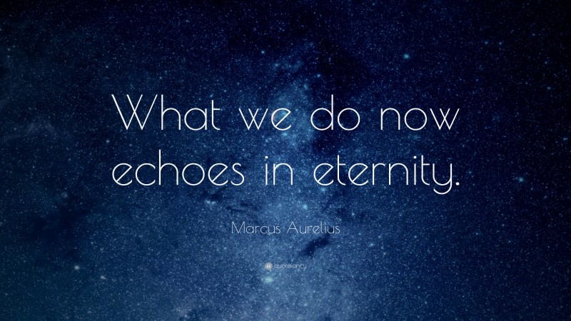 Marcus Aurelius Quote: “What we do now echoes in eternity.”