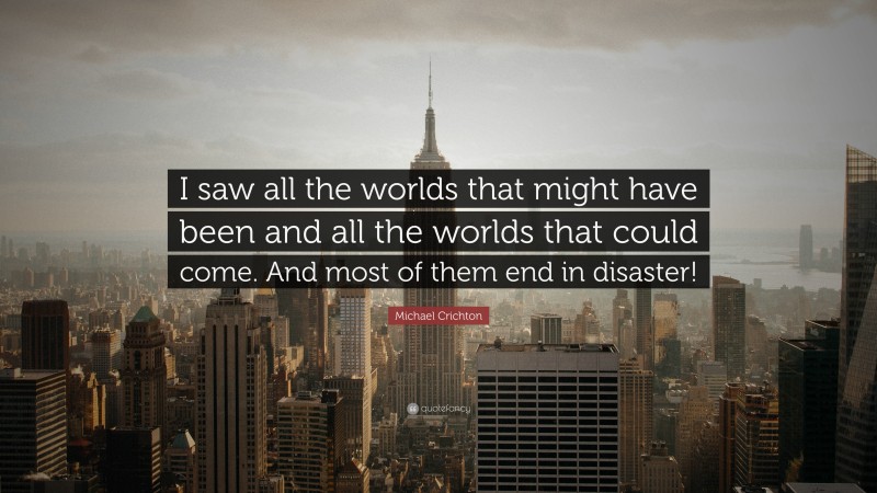 Michael Crichton Quote: “I saw all the worlds that might have been and all the worlds that could come. And most of them end in disaster!”