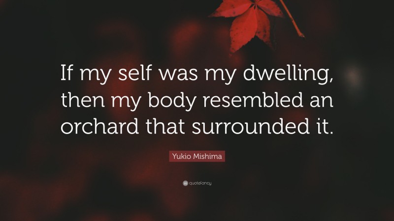 Yukio Mishima Quote: “If my self was my dwelling, then my body resembled an orchard that surrounded it.”