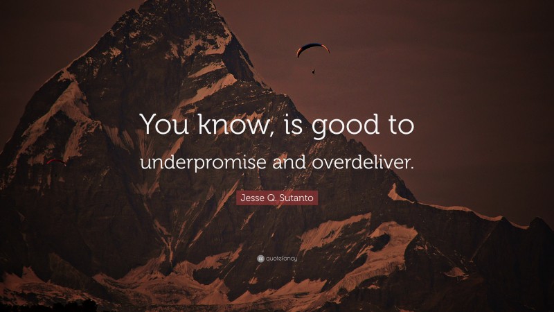 Jesse Q. Sutanto Quote: “You know, is good to underpromise and overdeliver.”