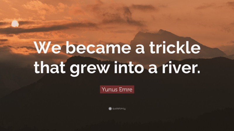 Yunus Emre Quote: “We became a trickle that grew into a river.”
