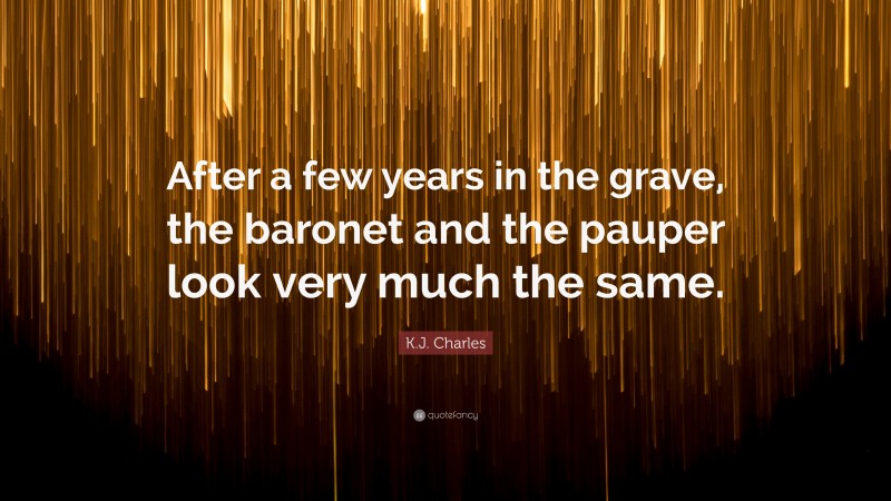 K.J. Charles Quote: “After a few years in the grave, the baronet and the pauper look very much the same.”