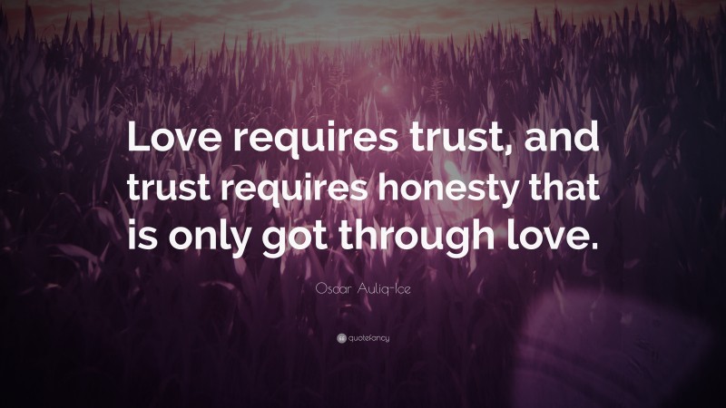 Oscar Auliq-Ice Quote: “Love requires trust, and trust requires honesty that is only got through love.”