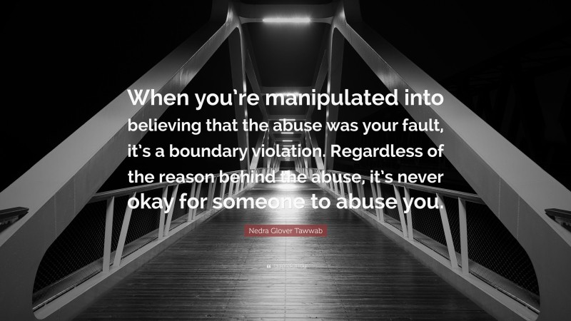 Nedra Glover Tawwab Quote: “When you’re manipulated into believing that the abuse was your fault, it’s a boundary violation. Regardless of the reason behind the abuse, it’s never okay for someone to abuse you.”