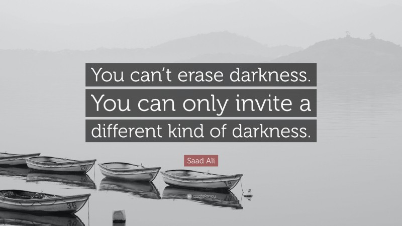 Saad Ali Quote: “You can’t erase darkness. You can only invite a different kind of darkness.”