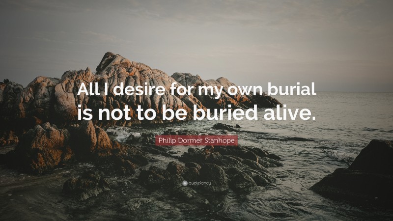 Philip Dormer Stanhope Quote: “All I desire for my own burial is not to be buried alive.”