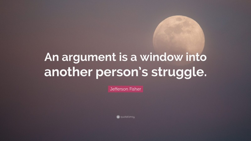 Jefferson Fisher Quote: “An argument is a window into another person’s struggle.”