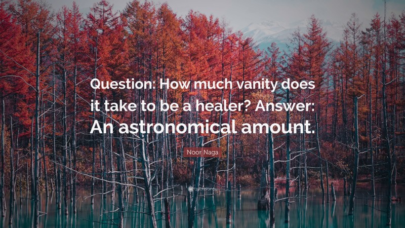Noor Naga Quote: “Question: How much vanity does it take to be a healer? Answer: An astronomical amount.”