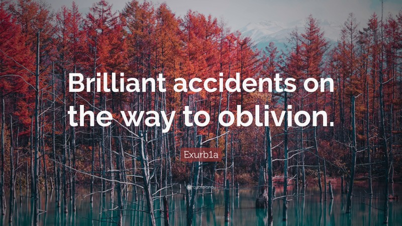Exurb1a Quote: “Brilliant accidents on the way to oblivion.”