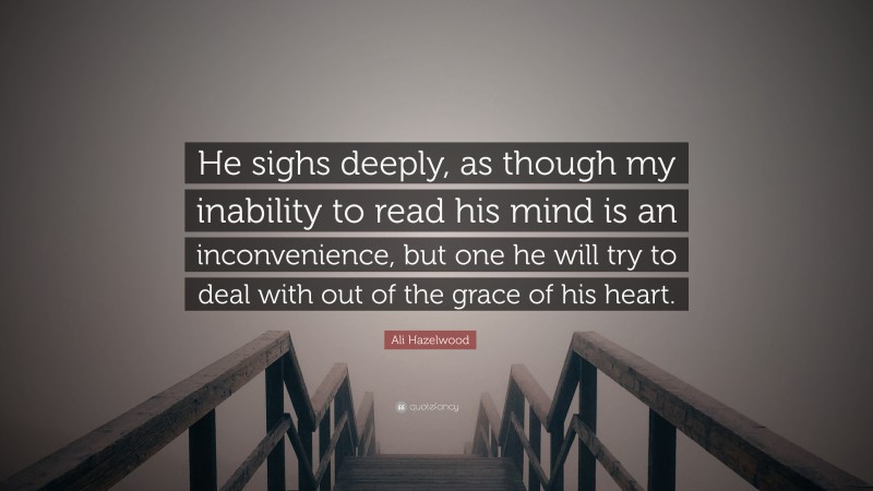 Ali Hazelwood Quote: “He sighs deeply, as though my inability to read his mind is an inconvenience, but one he will try to deal with out of the grace of his heart.”