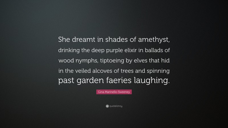Gina Marinello-Sweeney Quote: “She dreamt in shades of amethyst, drinking the deep purple elixir in ballads of wood nymphs, tiptoeing by elves that hid in the veiled alcoves of trees and spinning past garden faeries laughing.”