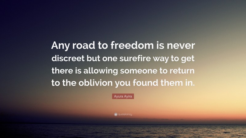 Ayura Ayira Quote: “Any road to freedom is never discreet but one surefire way to get there is allowing someone to return to the oblivion you found them in.”