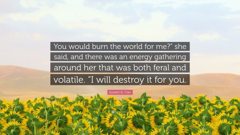 Scarlett St. Clair Quote: “You would burn the world for me?” she said, and there was an energy gathering around her that was both feral and volatile. “I will destroy it for you.”