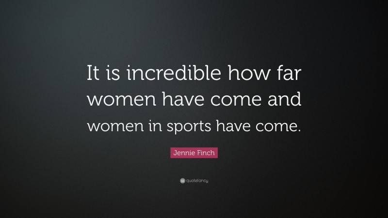 Jennie Finch Quote: “It is incredible how far women have come and women in sports have come.”