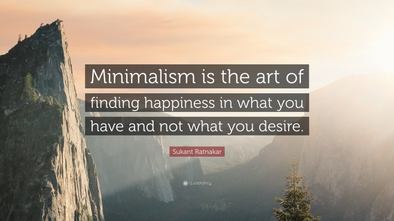 Sukant Ratnakar Quote: “Minimalism is the art of finding happiness in what you have and not what you desire.”