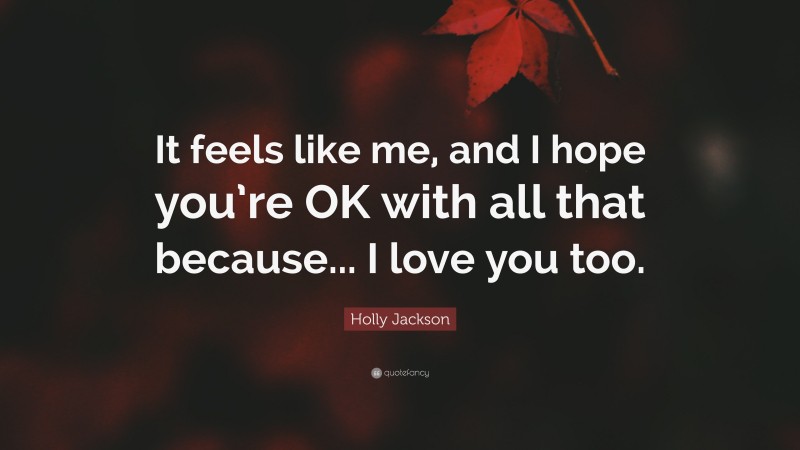 Holly Jackson Quote: “It feels like me, and I hope you’re OK with all that because... I love you too.”