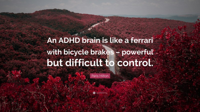 Paris Hilton Quote: “An ADHD brain is like a ferrari with bicycle brakes – powerful but difficult to control.”