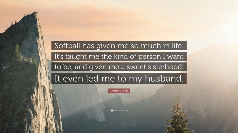 Jennie Finch Quote: “Softball has given me so much in life. It’s taught me the kind of person I want to be, and given me a sweet sisterhood. It even led me to my husband.”