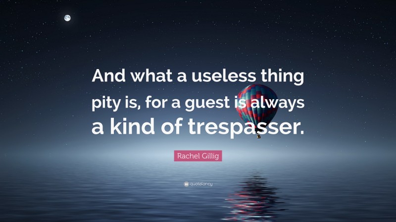 Rachel Gillig Quote: “And what a useless thing pity is, for a guest is always a kind of trespasser.”