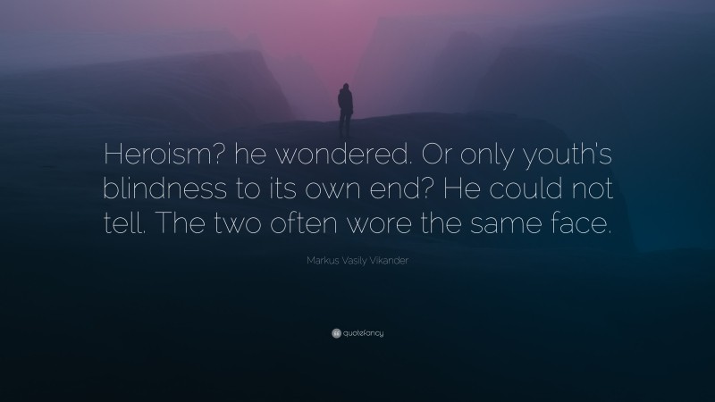 Markus Vasily Vikander Quote: “Heroism? he wondered. Or only youth’s blindness to its own end? He could not tell. The two often wore the same face.”