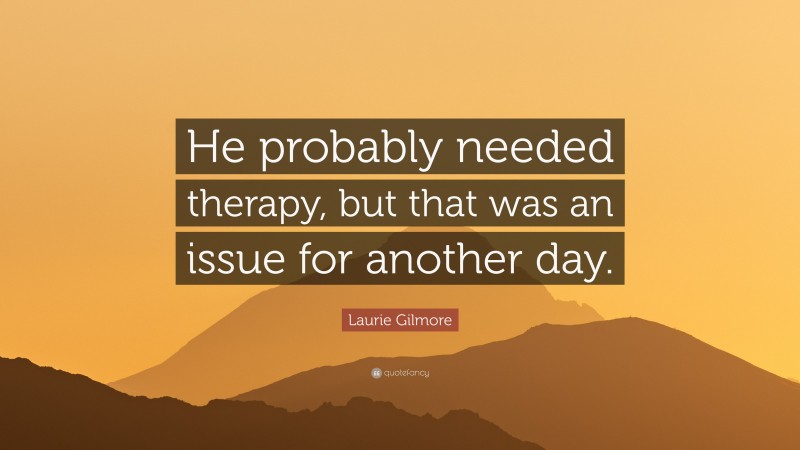 Laurie Gilmore Quote: “He probably needed therapy, but that was an issue for another day.”