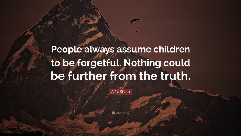 A.M. Shine Quote: “People always assume children to be forgetful. Nothing could be further from the truth.”