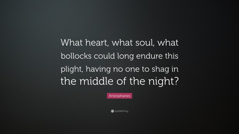 Aristophanes Quote: “What heart, what soul, what bollocks could long endure this plight, having no one to shag in the middle of the night?”