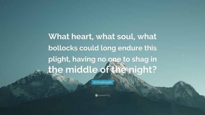 Aristophanes Quote: “What heart, what soul, what bollocks could long endure this plight, having no one to shag in the middle of the night?”