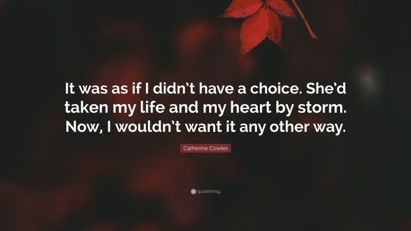 Catherine Cowles Quote: “It was as if I didn’t have a choice. She’d taken my life and my heart by storm. Now, I wouldn’t want it any other way.”