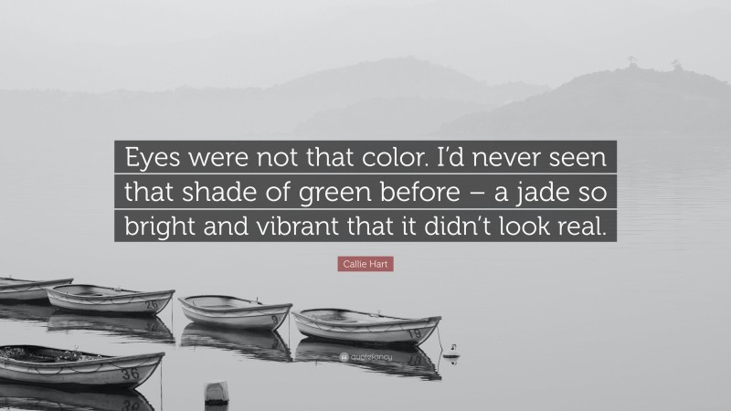 Callie Hart Quote: “Eyes were not that color. I’d never seen that shade of green before – a jade so bright and vibrant that it didn’t look real.”