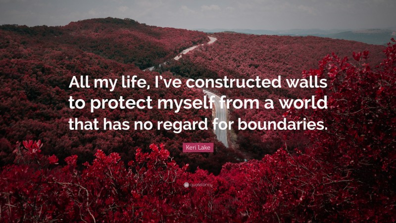 Keri Lake Quote: “All my life, I’ve constructed walls to protect myself from a world that has no regard for boundaries.”