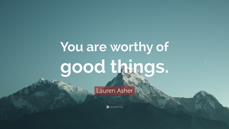 Lauren Asher Quote: “You are worthy of good things.”