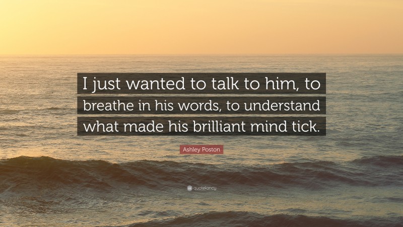 Ashley Poston Quote: “I just wanted to talk to him, to breathe in his words, to understand what made his brilliant mind tick.”