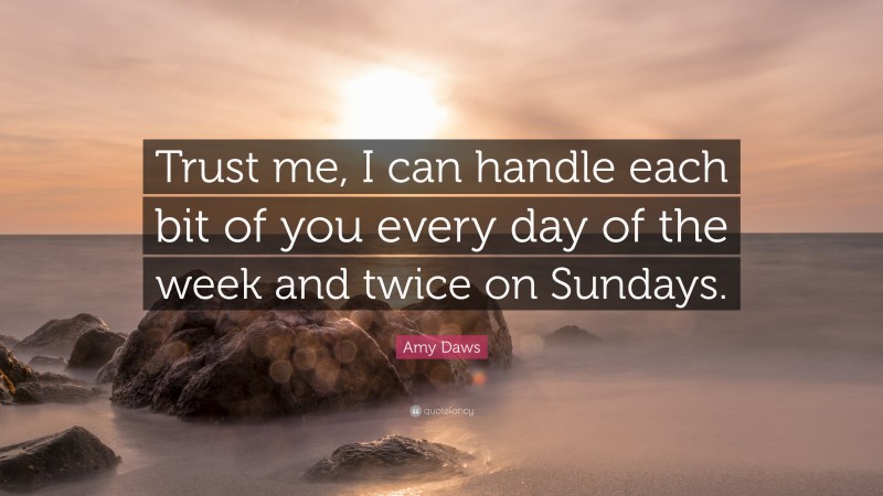 Amy Daws Quote: “Trust me, I can handle each bit of you every day of the week and twice on Sundays.”