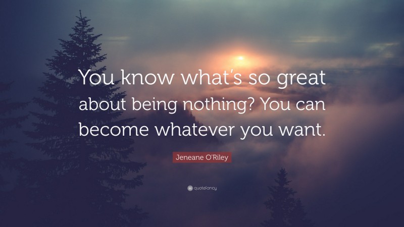 Jeneane O'Riley Quote: “You know what’s so great about being nothing? You can become whatever you want.”