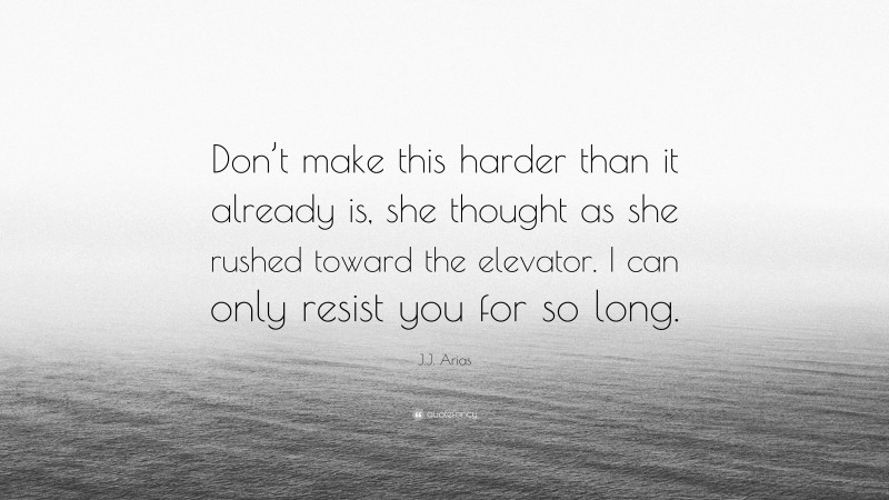 J.J. Arias Quote: “Don’t make this harder than it already is, she thought as she rushed toward the elevator. I can only resist you for so long.”