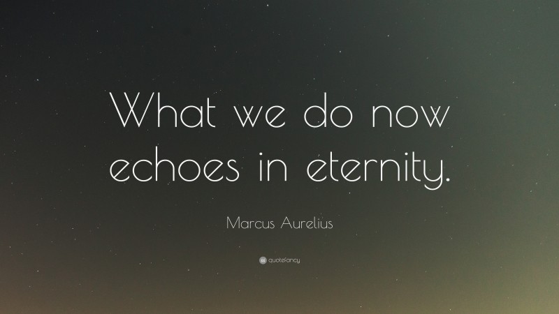 Marcus Aurelius Quote: “What we do now echoes in eternity.”