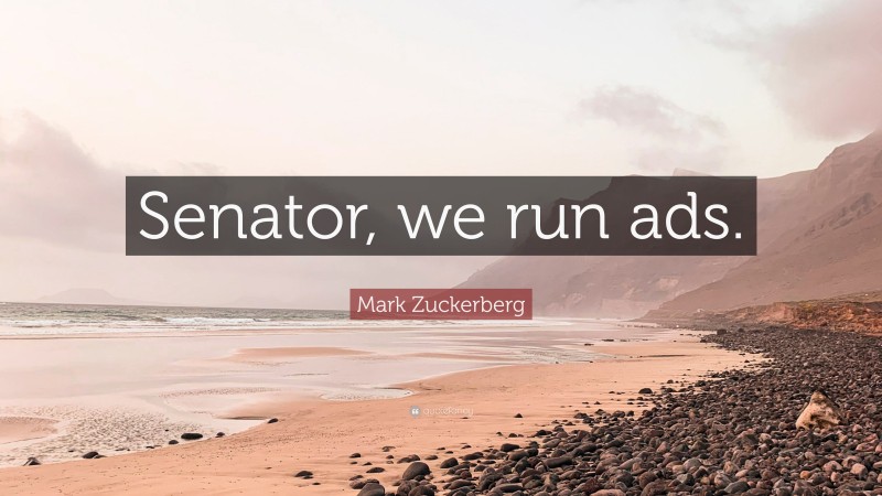 Mark Zuckerberg Quote: “Senator, we run ads.”