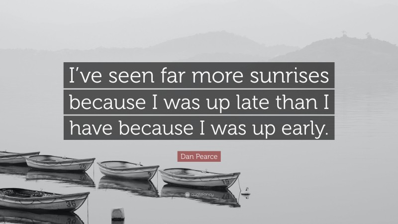 Dan Pearce Quote: “I’ve seen far more sunrises because I was up late than I have because I was up early.”